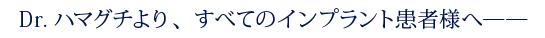 Dr.ハマグチより、すべてのインプラント患者様へ――