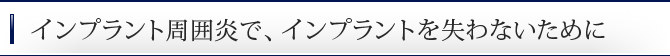 インプラント周囲炎で、インプラントを失わないために