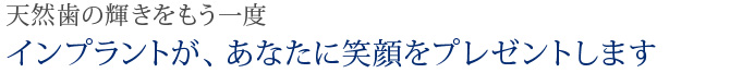 天然歯の輝きをもう一度インプラントが、あなたに笑顔をプレゼントします