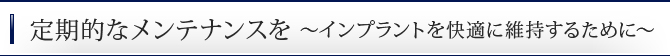 定期的なメンテナンスを　～インプラントを快適に維持するために～