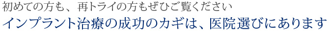 初めての方も、再トライの方もぜひご覧くださいインプラント治療の成功のカギは、医院選びにあります